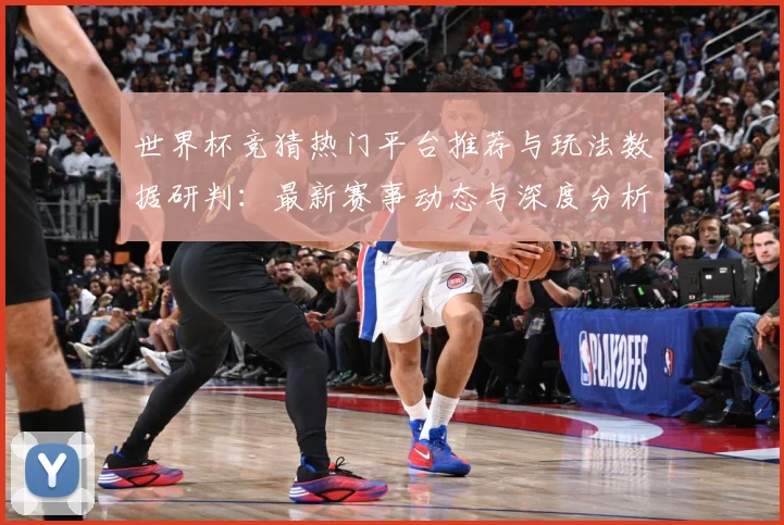 世界杯竞猜热门平台推荐与玩法数据研判：最新赛事动态与深度分析