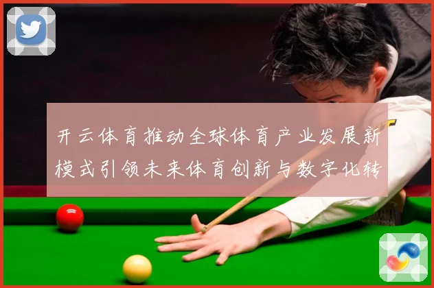 开云体育推动全球体育产业发展新模式引领未来体育创新与数字化转专题观察：最新赛事动态与深度分析