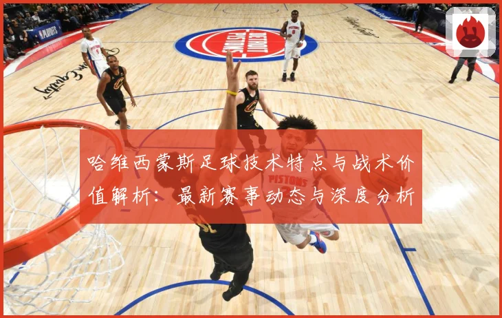 哈维西蒙斯足球技术特点与战术价值解析：最新赛事动态与深度分析