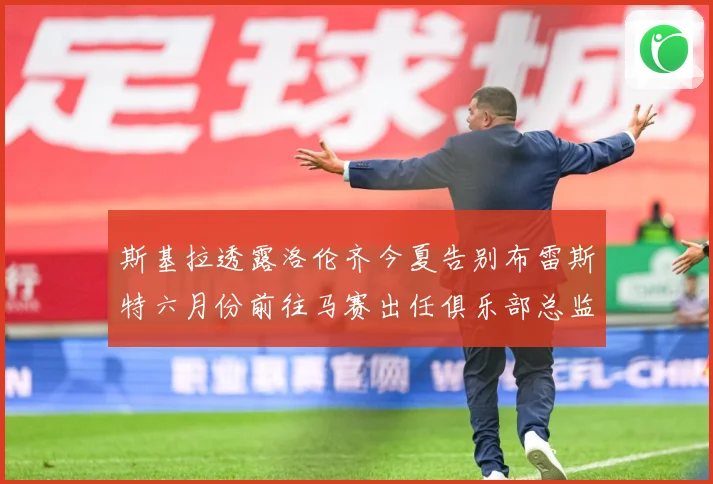 斯基拉透露洛伦齐今夏告别布雷斯特六月份前往马赛出任俱乐部总监战术观察：最新赛事动态与深度分析
