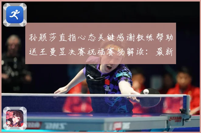 孙颖莎直指心态关键感谢教练帮助送王曼昱决赛祝福赛场解读：最新赛事动态与深度分析