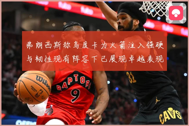 弗朗西斯称乌度卡为火箭注入强硬与韧性现有阵容下已展现卓越表现赛场复盘：最新赛事动态与深度分析
