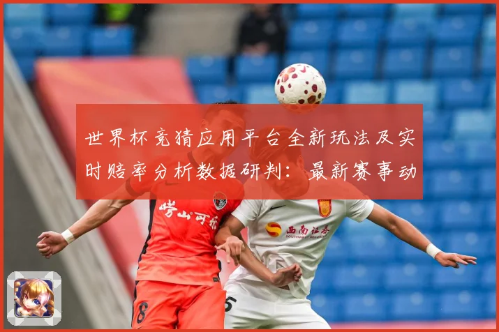 世界杯竞猜应用平台全新玩法及实时赔率分析数据研判：最新赛事动态与深度分析