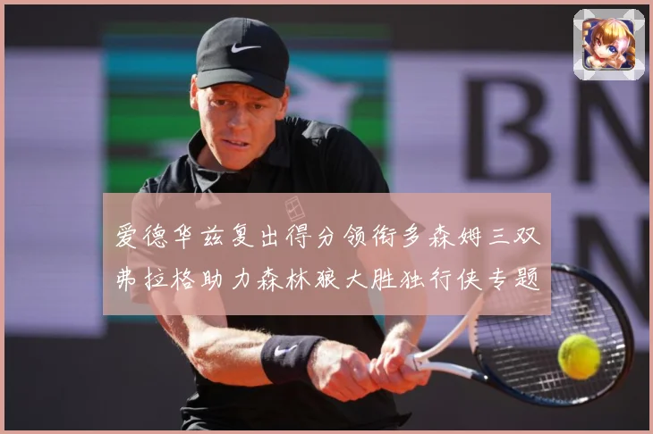 爱德华兹复出得分领衔多森姆三双弗拉格助力森林狼大胜独行侠专题观察：最新赛事动态与深度分析