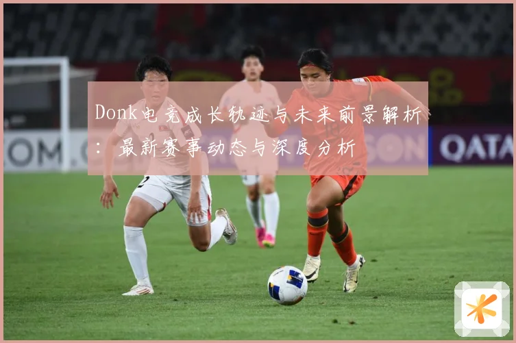 Donk电竞成长轨迹与未来前景解析：最新赛事动态与深度分析