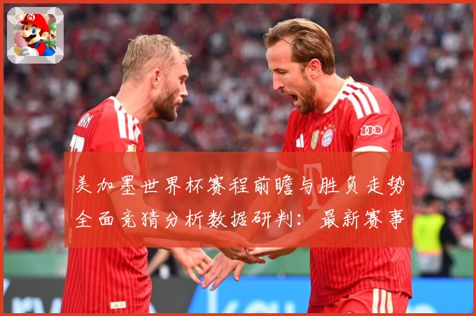 美加墨世界杯赛程前瞻与胜负走势全面竞猜分析数据研判：最新赛事动态与深度分析