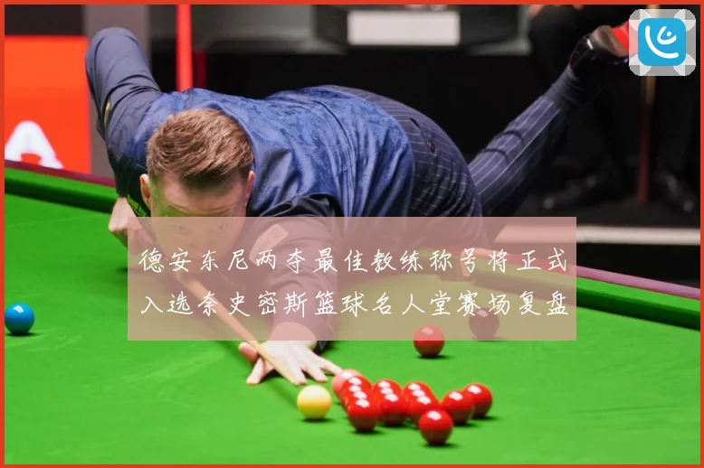 德安东尼两夺最佳教练称号将正式入选奈史密斯篮球名人堂赛场复盘：最新赛事动态与深度分析
