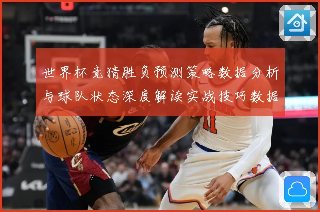 世界杯竞猜胜负预测策略数据分析与球队状态深度解读实战技巧数据研判：最新赛事动态与深度分析