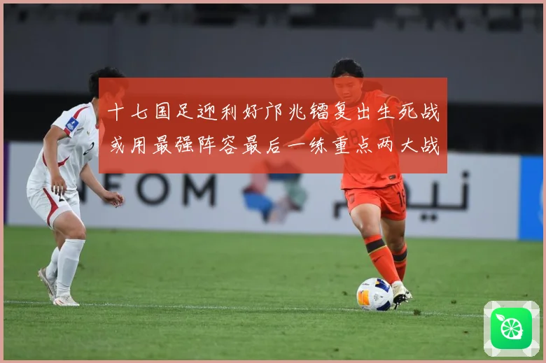 十七国足迎利好邝兆镭复出生死战或用最强阵容最后一练重点两大战术观察：最新赛事动态与深度分析