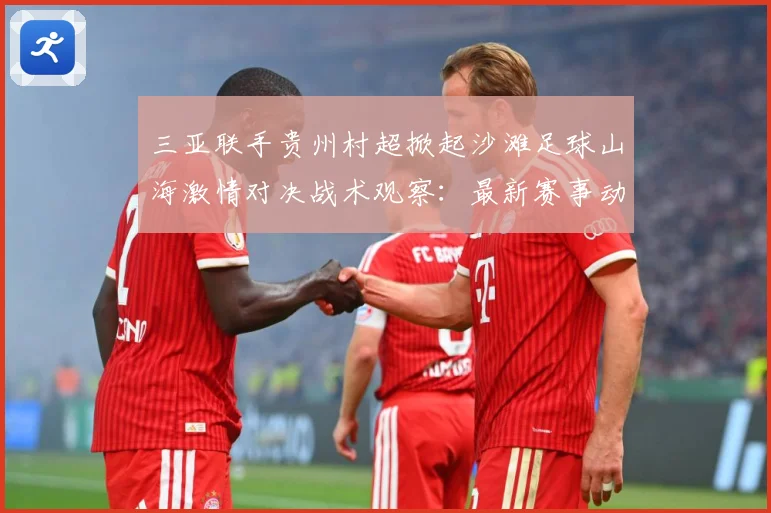 三亚联手贵州村超掀起沙滩足球山海激情对决战术观察：最新赛事动态与深度分析