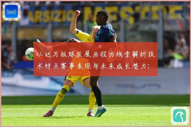 以达万板球发展历程为线索解析技术特点赛事表现与未来成长潜力：最新赛事动态与深度分析