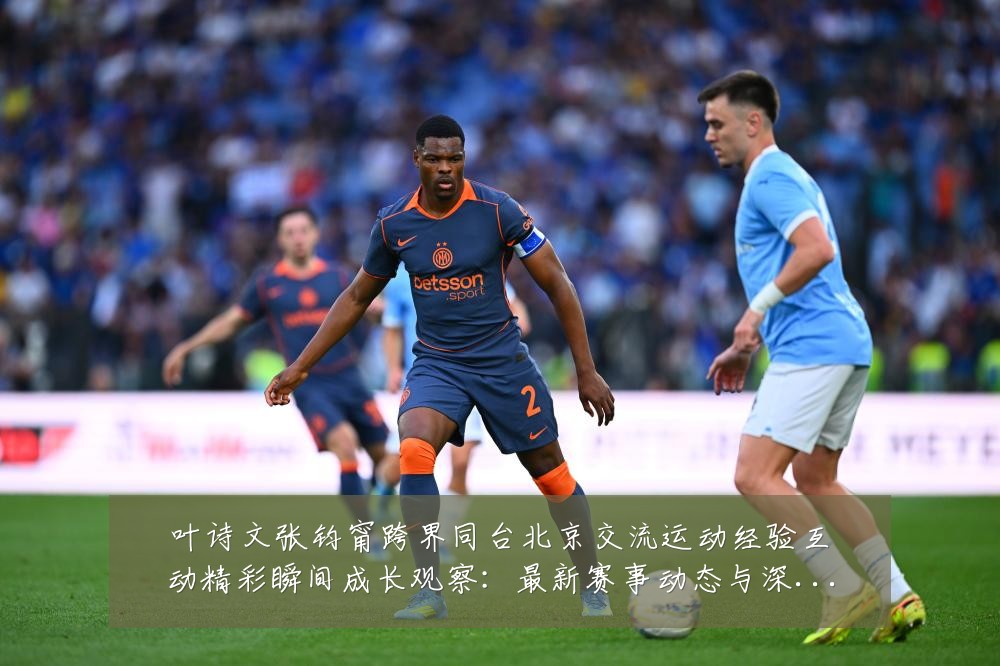 叶诗文张钧甯跨界同台北京交流运动经验互动精彩瞬间成长观察:最新赛事动态与深度分析