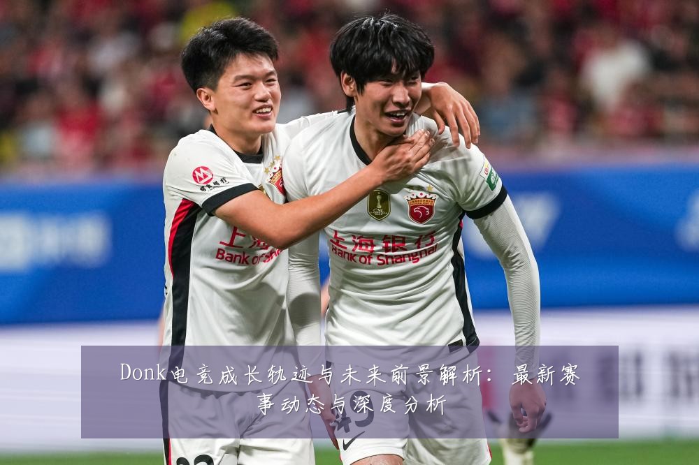 Donk电竞成长轨迹与未来前景解析：最新赛事动态与深度分析