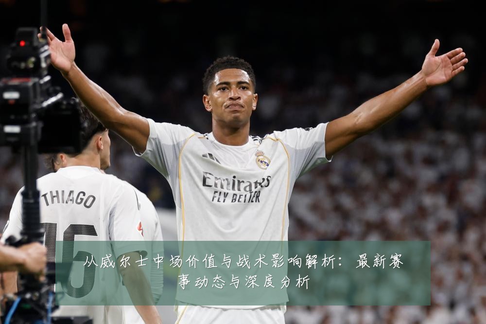 从威尔士中场价值与战术影响解析:最新赛事动态与深度分析
