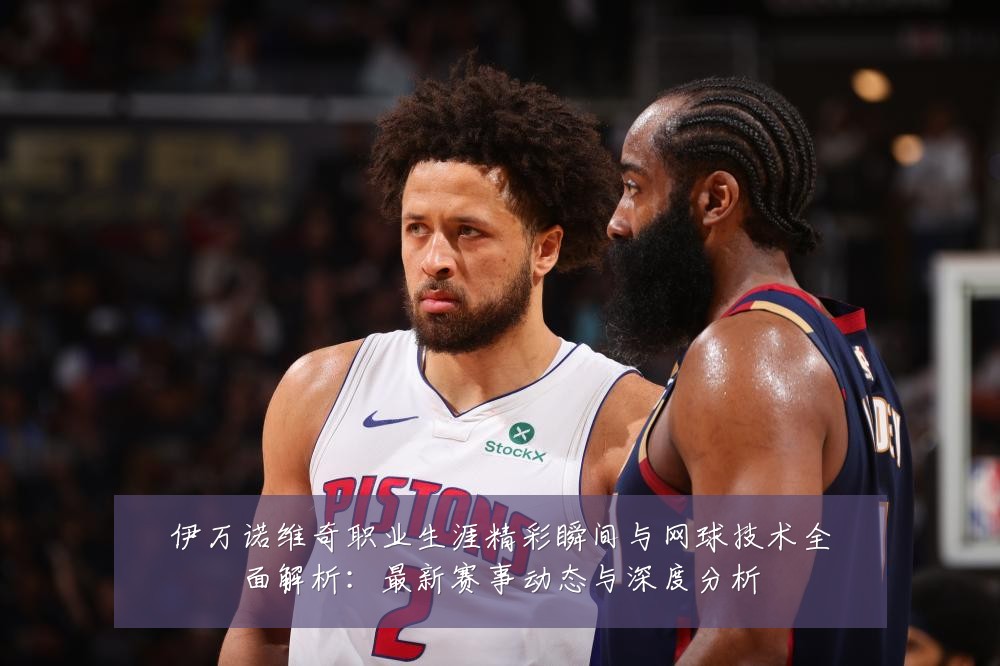 伊万诺维奇职业生涯精彩瞬间与网球技术全面解析：最新赛事动态与深度分析