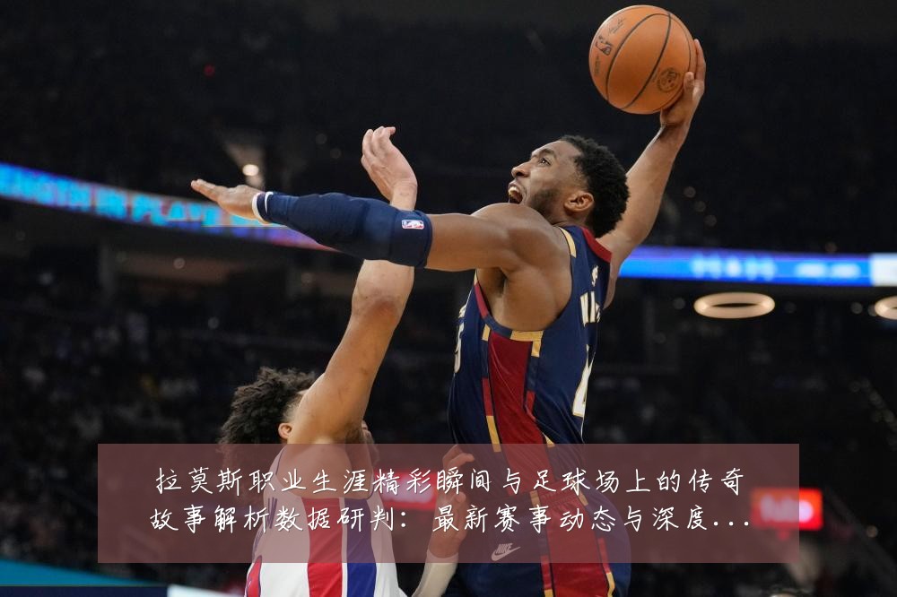 拉莫斯职业生涯精彩瞬间与足球场上的传奇故事解析数据研判:最新赛事动态与深度分析