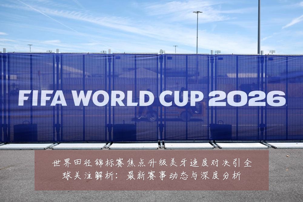世界田径锦标赛焦点升级美牙速度对决引全球关注解析：最新赛事动态与深度分析