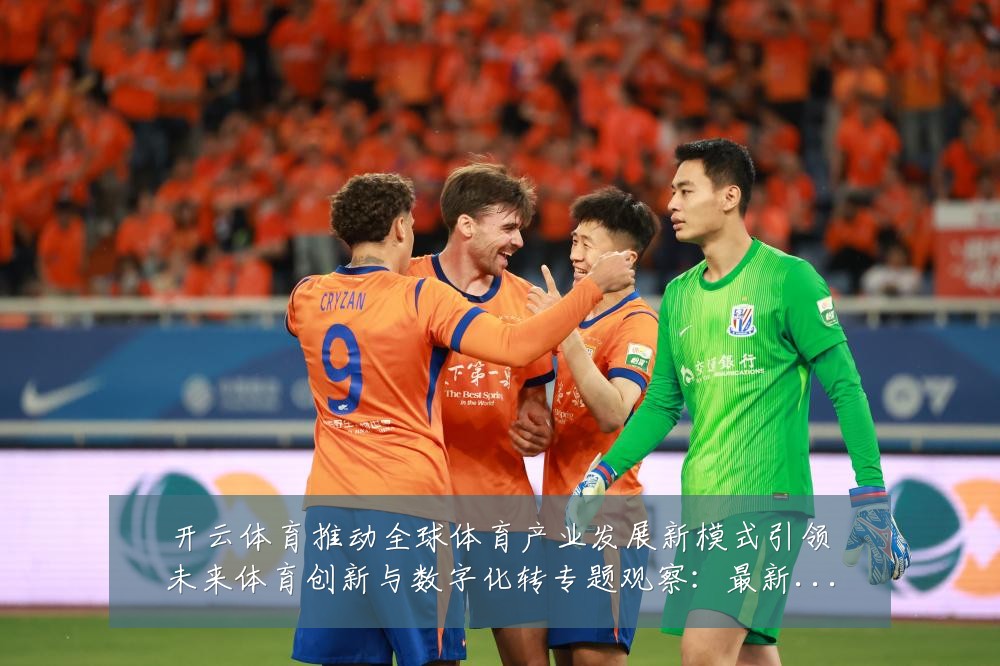 开云体育推动全球体育产业发展新模式引领未来体育创新与数字化转专题观察：最新赛事动态与深度分析