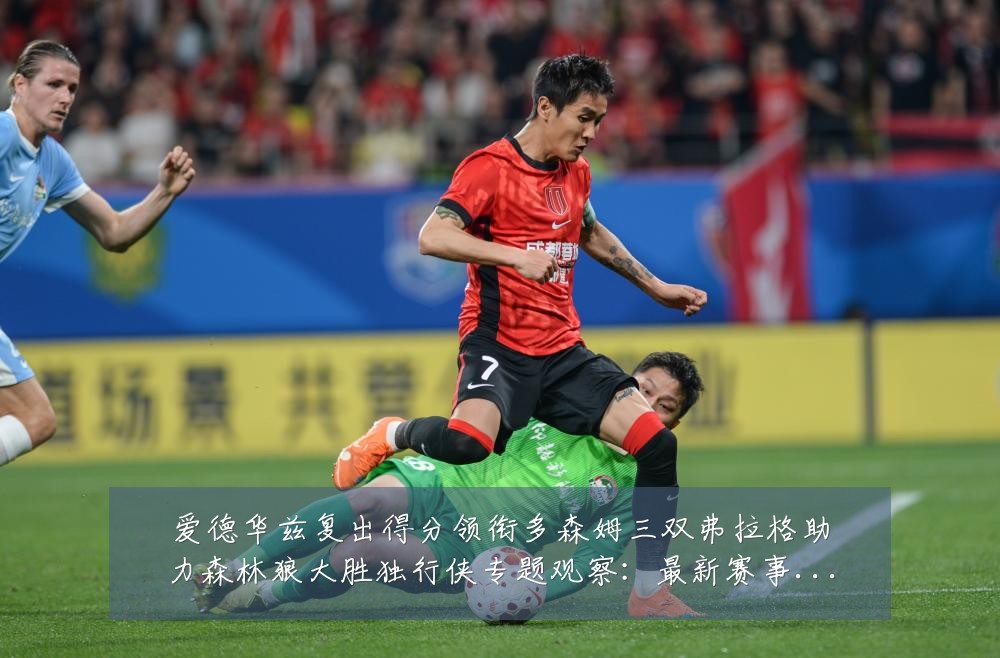 爱德华兹复出得分领衔多森姆三双弗拉格助力森林狼大胜独行侠专题观察：最新赛事动态与深度分析